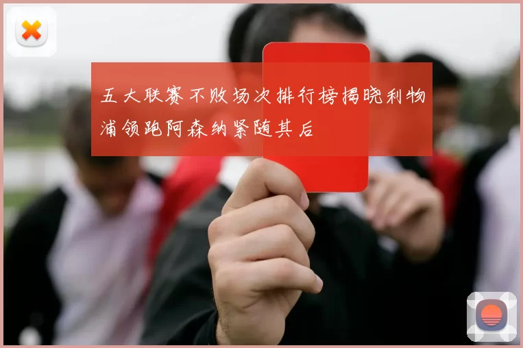 五大联赛不败场次排行榜揭晓利物浦领跑阿森纳紧随其后