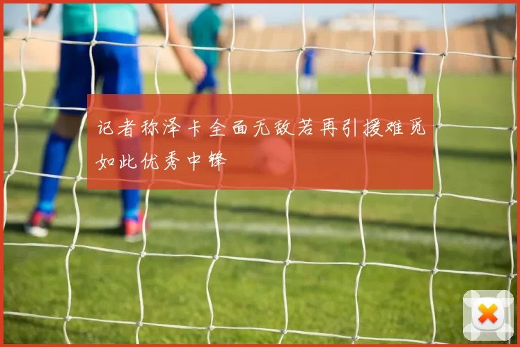 记者称泽卡全面无敌若再引援难觅如此优秀中锋