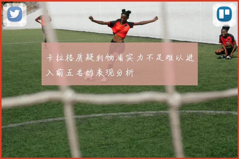 卡拉格质疑利物浦实力不足难以进入前五名的表现分析