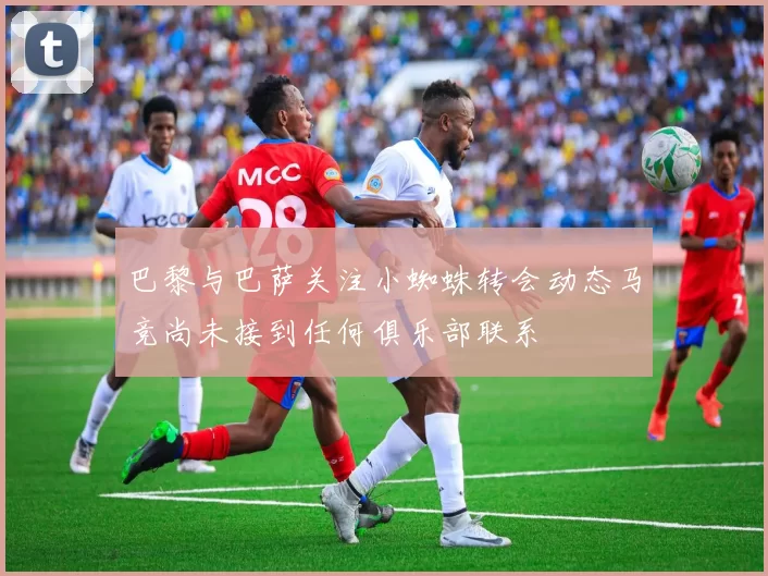 巴黎与巴萨关注小蜘蛛转会动态马竞尚未接到任何俱乐部联系