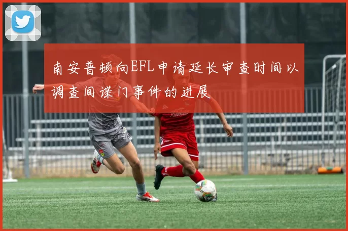 南安普顿向EFL申请延长审查时间以调查间谍门事件的进展