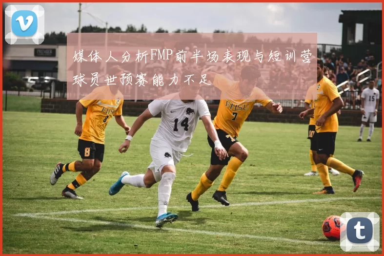 媒体人分析FMP前半场表现与短训营球员世预赛能力不足