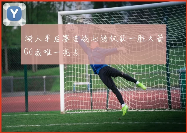 湖人季后赛苦战七场仅获一胜火箭G6成唯一亮点