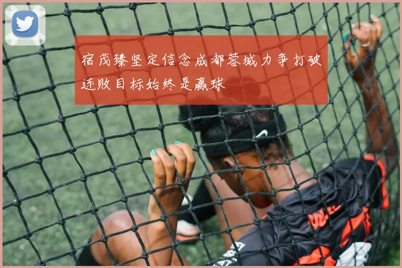 宿茂臻坚定信念成都蓉城力争打破连败目标始终是赢球