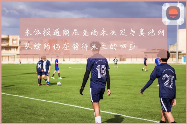 米体报道朗尼克尚未决定与奥地利队续约仍在静待米兰的回应