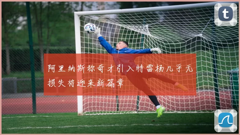 阿里纳斯称奇才引入特雷杨几乎无损失将迎来新篇章