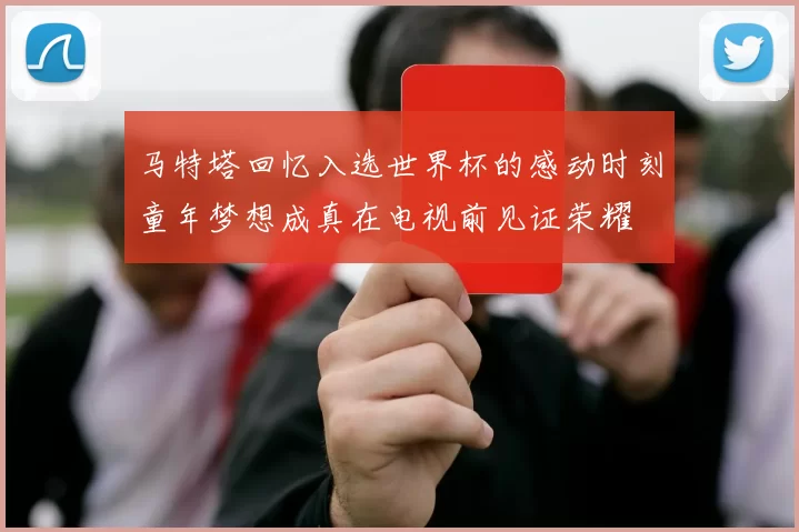 马特塔回忆入选世界杯的感动时刻童年梦想成真在电视前见证荣耀