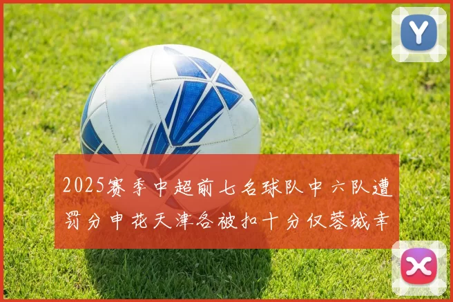 2025赛季中超前七名球队中六队遭罚分申花天津各被扣十分仅蓉城幸免