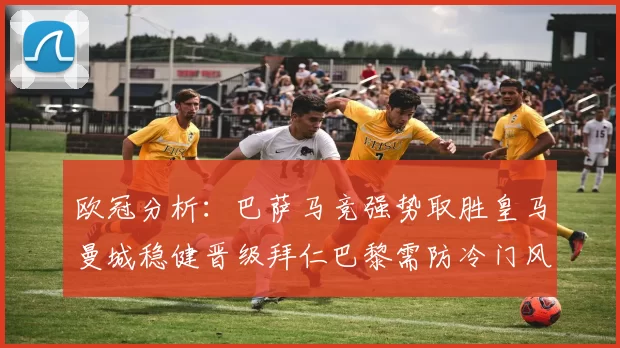 欧冠分析：巴萨马竞强势取胜皇马曼城稳健晋级拜仁巴黎需防冷门风险