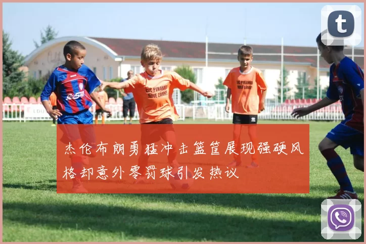 杰伦布朗勇猛冲击篮筐展现强硬风格却意外零罚球引发热议