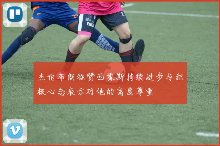 杰伦布朗称赞西蒙斯持续进步与积极心态表示对他的高度尊重