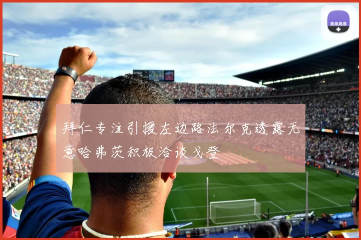 拜仁专注引援左边路法尔克透露无意哈弗茨积极洽谈戈登